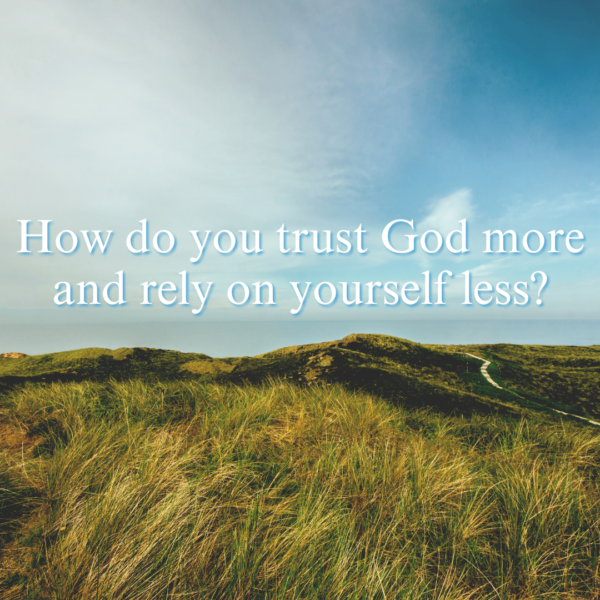 How do you trust God more and rely on yourself less